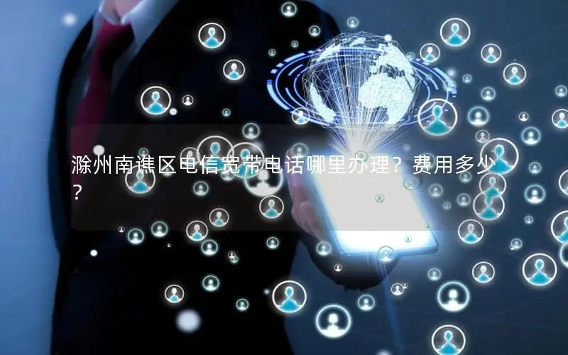 滁州南谯区电信宽带电话哪里办理？费用多少？