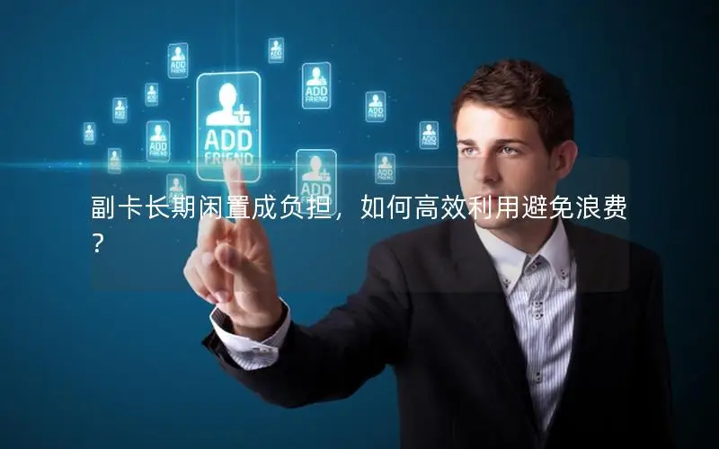 副卡长期闲置成负担，如何高效利用避免浪费？