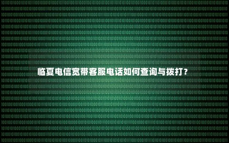 临夏电信宽带客服电话如何查询与拨打？