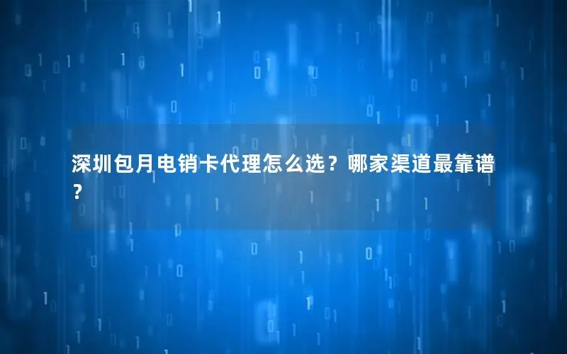 深圳包月电销卡代理怎么选？哪家渠道最靠谱？
