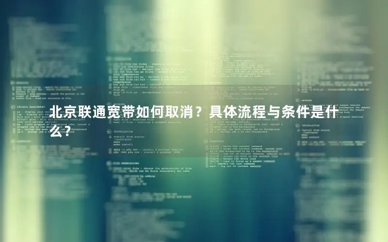 北京联通宽带如何取消？具体流程与条件是什么？