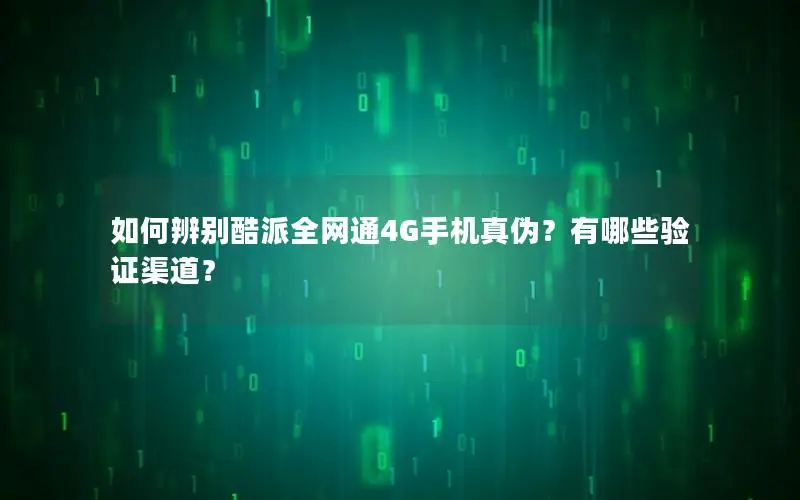 如何辨别酷派全网通4G手机真伪？有哪些验证渠道？