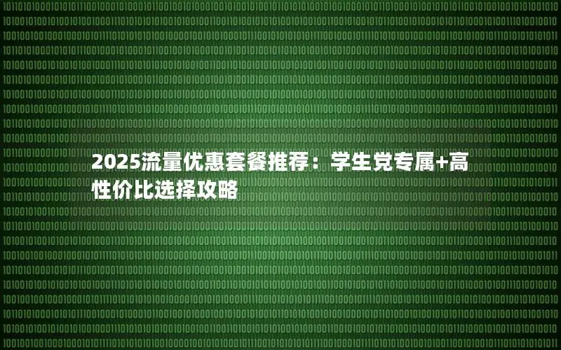 2025流量优惠套餐推荐：学生党专属+高性价比选择攻略