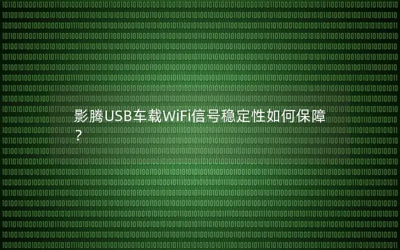 影腾USB车载WiFi信号稳定性如何保障？