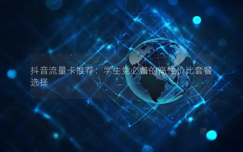 抖音流量卡推荐：学生党必备的高性价比套餐选择
