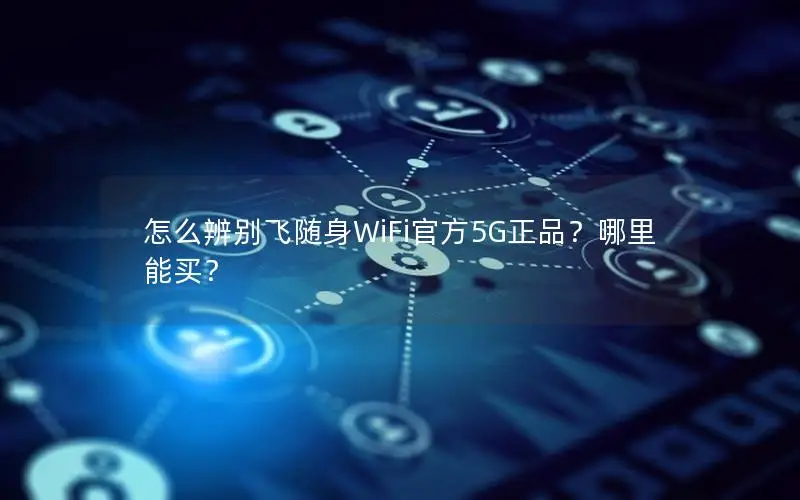 怎么辨别飞随身WiFi官方5G正品？哪里能买？
