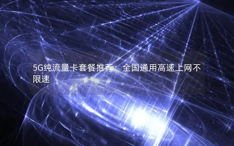 5G纯流量卡套餐推荐：全国通用高速上网不限速