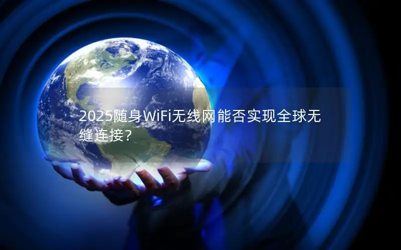 2025随身WiFi无线网能否实现全球无缝连接？