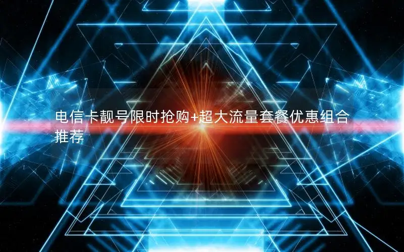 电信卡靓号限时抢购+超大流量套餐优惠组合推荐
