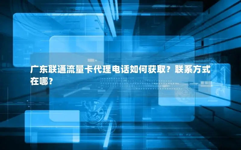 广东联通流量卡代理电话如何获取？联系方式在哪？
