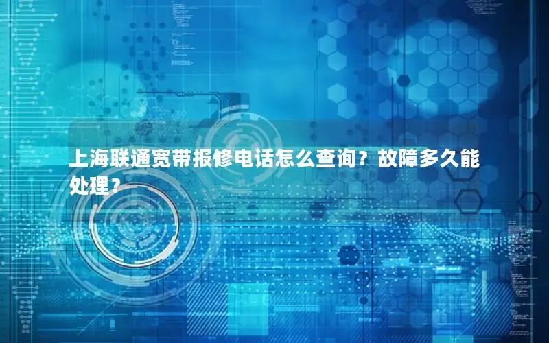 上海联通宽带报修电话怎么查询？故障多久能处理？