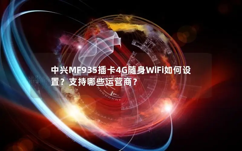 中兴MF935插卡4G随身WiFi如何设置？支持哪些运营商？