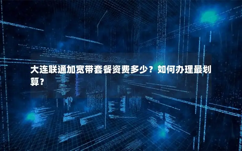 大连联通加宽带套餐资费多少？如何办理最划算？