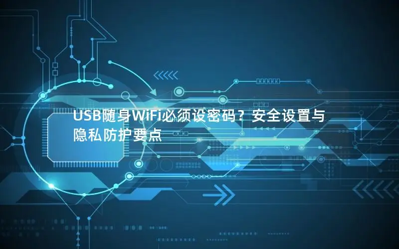 USB随身WiFi必须设密码？安全设置与隐私防护要点