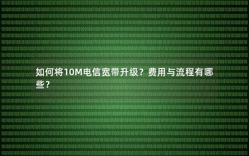 如何将10M电信宽带升级？费用与流程有哪些？