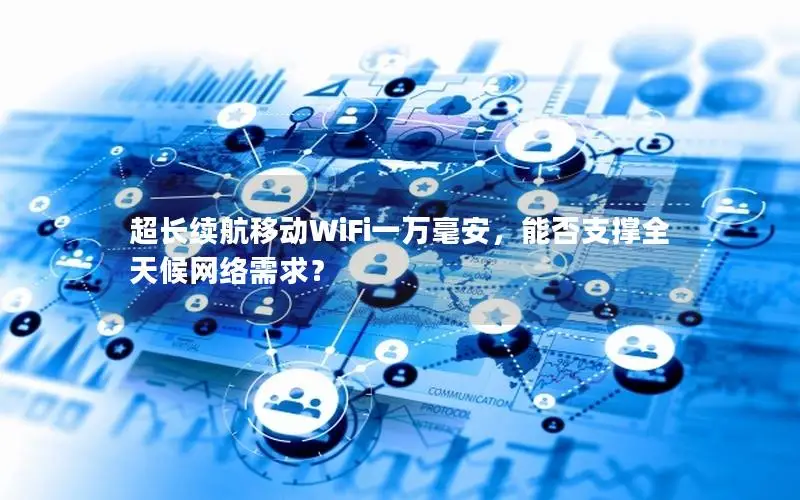 超长续航移动WiFi一万毫安，能否支撑全天候网络需求？