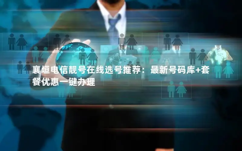 襄垣电信靓号在线选号推荐：最新号码库+套餐优惠一键办理