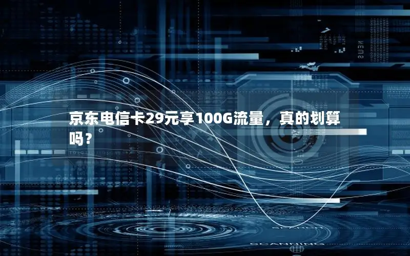 京东电信卡29元享100G流量，真的划算吗？
