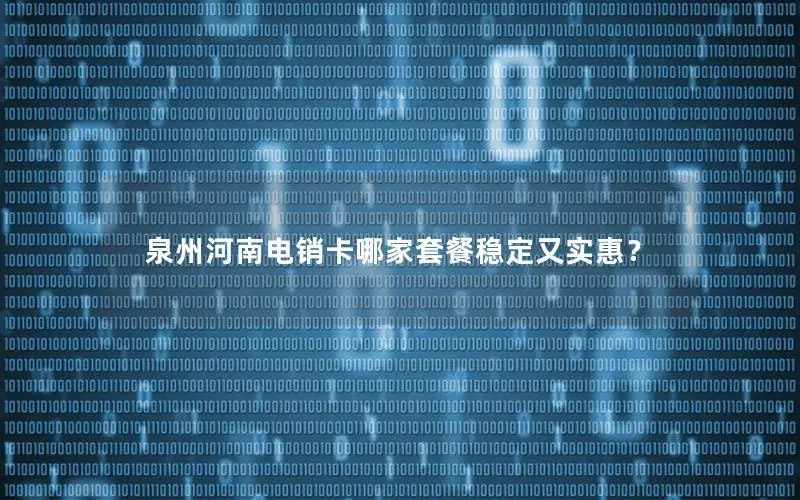 泉州河南电销卡哪家套餐稳定又实惠？