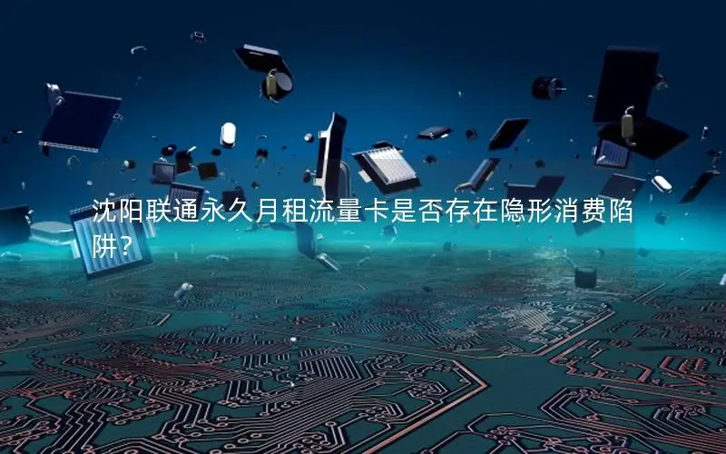 沈阳联通永久月租流量卡是否存在隐形消费陷阱？