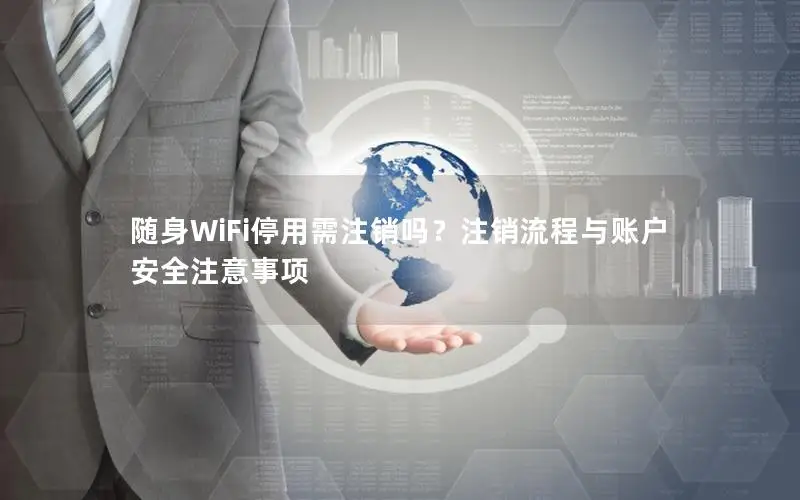 随身WiFi停用需注销吗？注销流程与账户安全注意事项