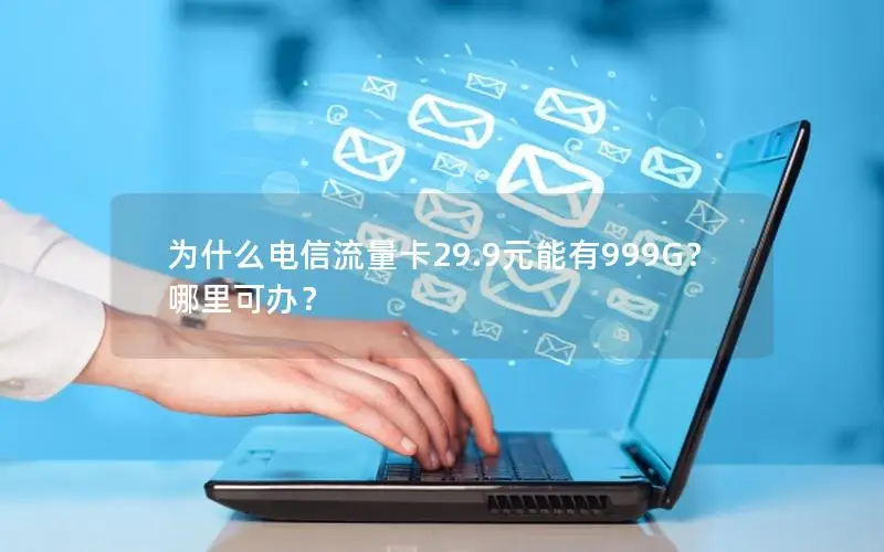为什么电信流量卡29.9元能有999G？哪里可办？
