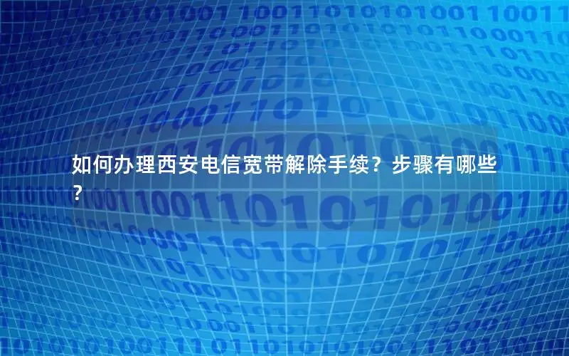 如何办理西安电信宽带解除手续？步骤有哪些？