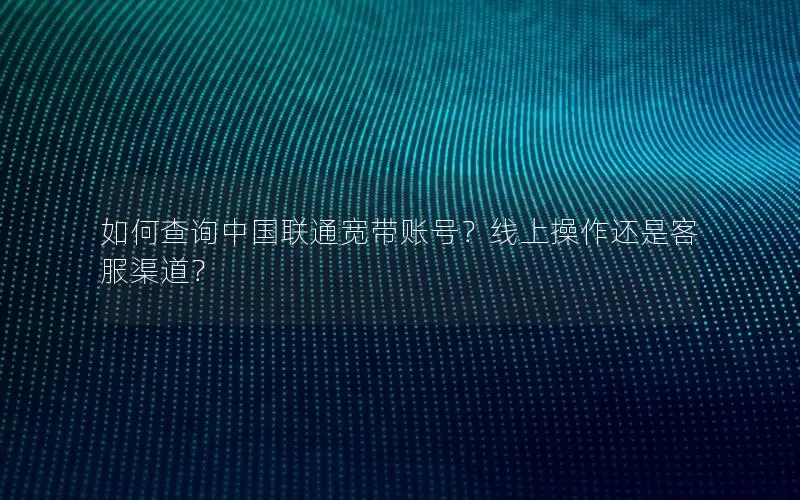 如何查询中国联通宽带账号？线上操作还是客服渠道？