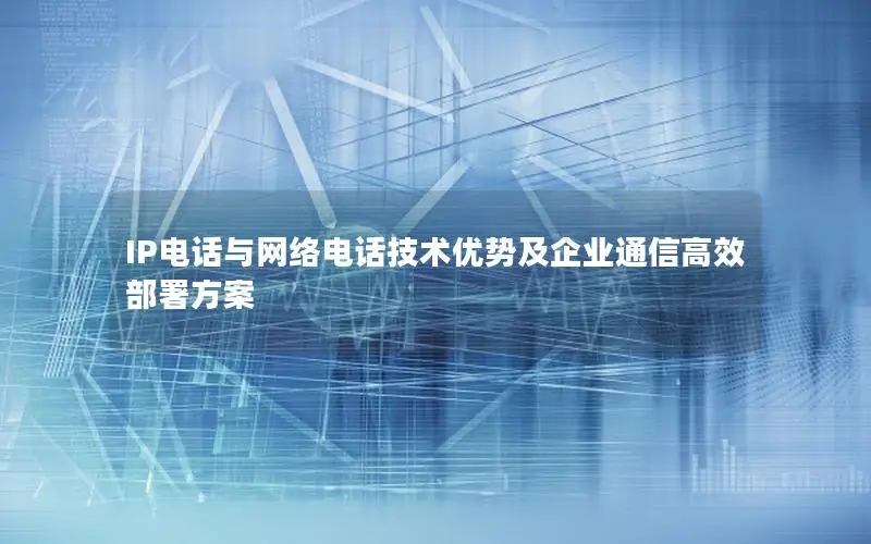 IP电话与网络电话技术优势及企业通信高效部署方案