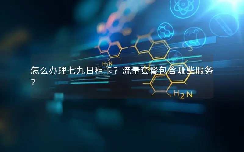 怎么办理七九日租卡？流量套餐包含哪些服务？
