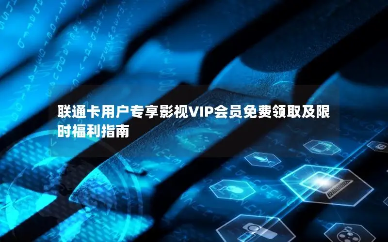 联通卡用户专享影视VIP会员免费领取及限时福利指南