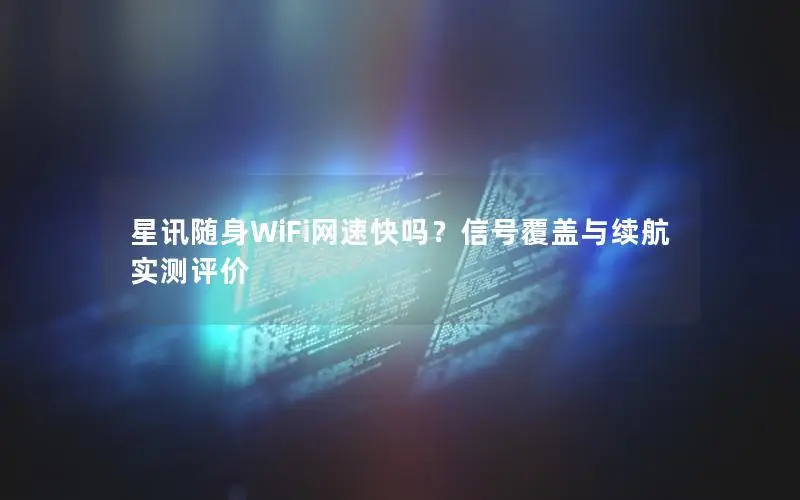 星讯随身WiFi网速快吗？信号覆盖与续航实测评价