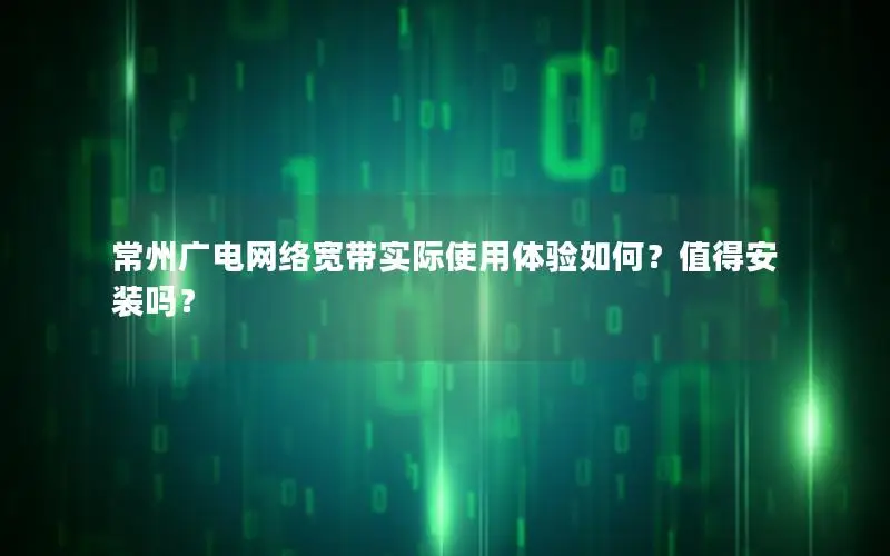 常州广电网络宽带实际使用体验如何？值得安装吗？
