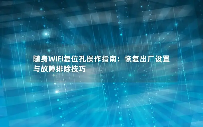 随身WiFi复位孔操作指南：恢复出厂设置与故障排除技巧