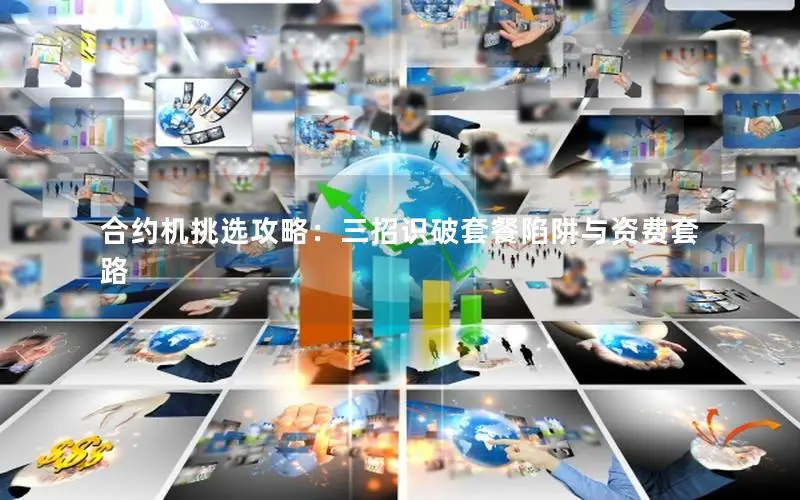 合约机挑选攻略：三招识破套餐陷阱与资费套路
