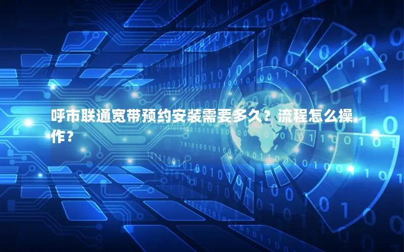 呼市联通宽带预约安装需要多久？流程怎么操作？