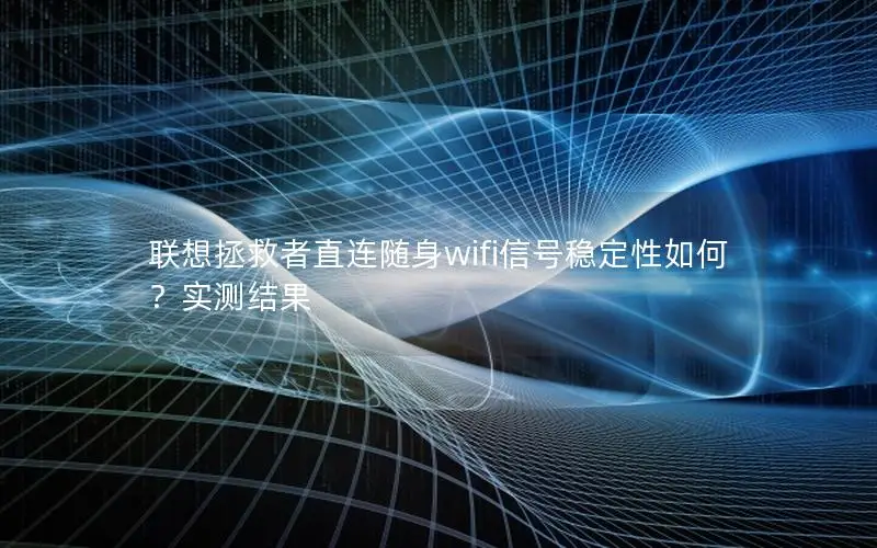 联想拯救者直连随身wifi信号稳定性如何？实测结果
