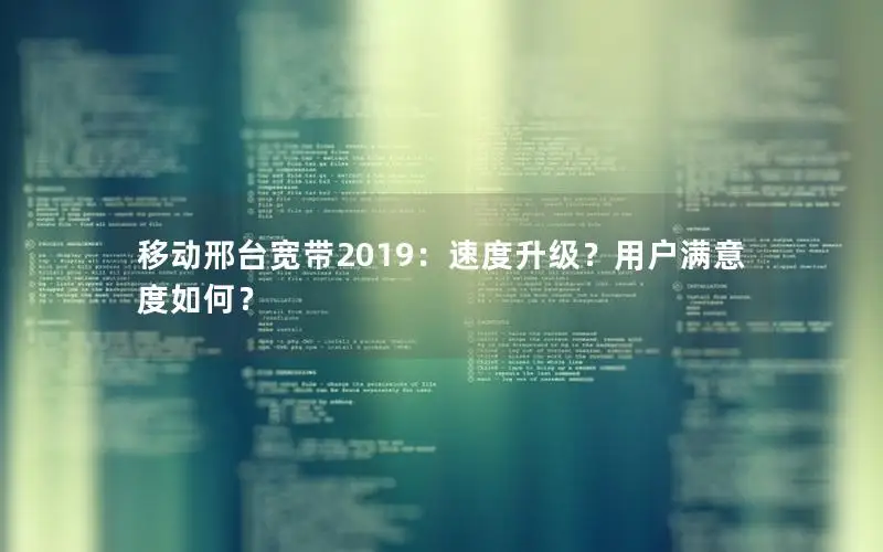 移动邢台宽带2019：速度升级？用户满意度如何？