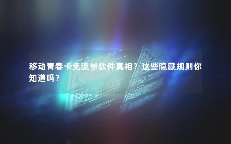 移动青春卡免流量软件真相？这些隐藏规则你知道吗？