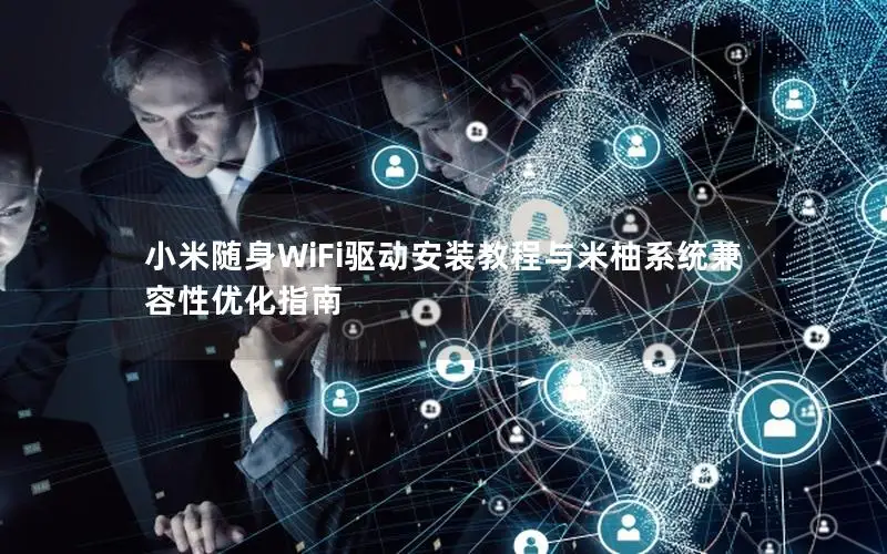 小米随身WiFi驱动安装教程与米柚系统兼容性优化指南