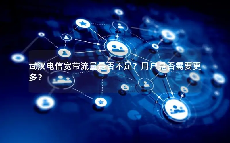 武汉电信宽带流量是否不足？用户是否需要更多？