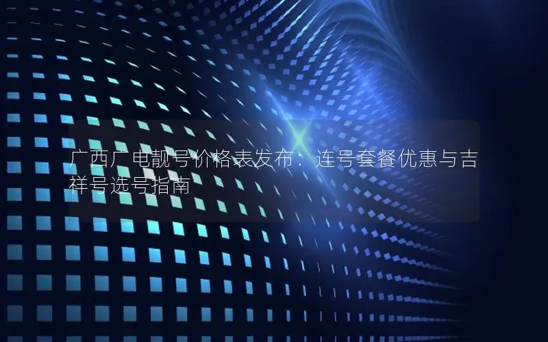 广西广电靓号价格表发布：连号套餐优惠与吉祥号选号指南