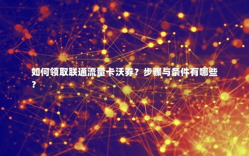 如何领取联通流量卡沃券？步骤与条件有哪些？