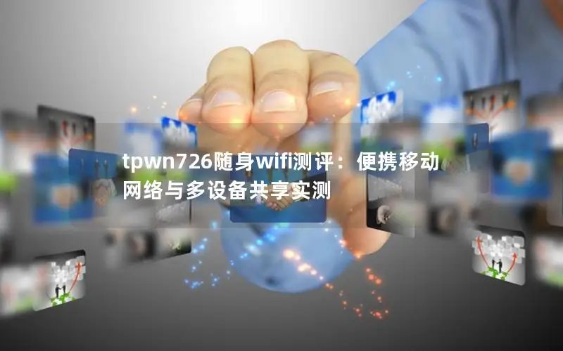 tpwn726随身wifi测评：便携移动网络与多设备共享实测