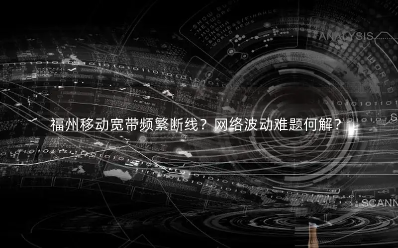 福州移动宽带频繁断线？网络波动难题何解？