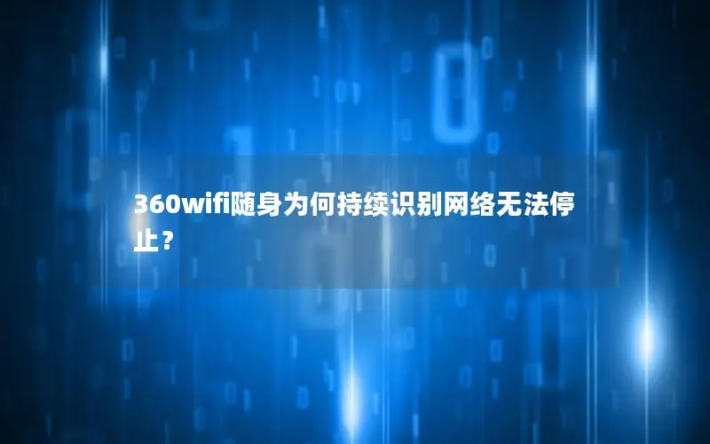 360wifi随身为何持续识别网络无法停止？