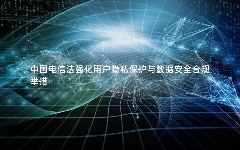 中国电信法强化用户隐私保护与数据安全合规举措