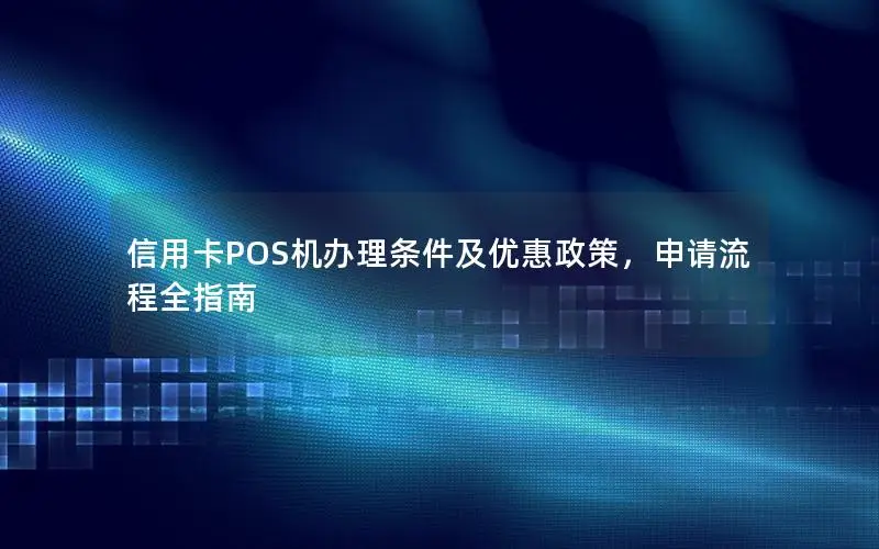 信用卡POS机办理条件及优惠政策，申请流程全指南