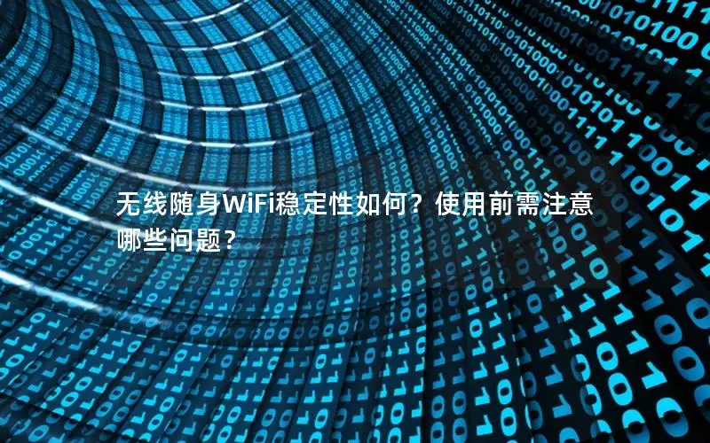 无线随身WiFi稳定性如何？使用前需注意哪些问题？