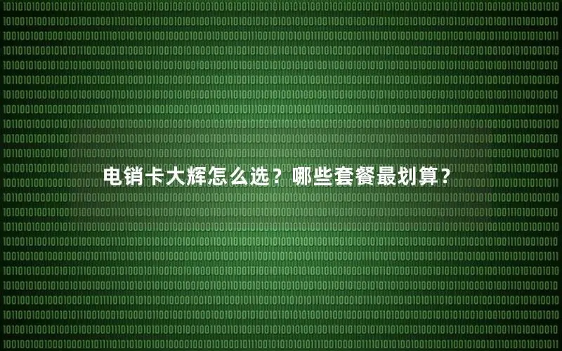 电销卡大辉怎么选？哪些套餐最划算？